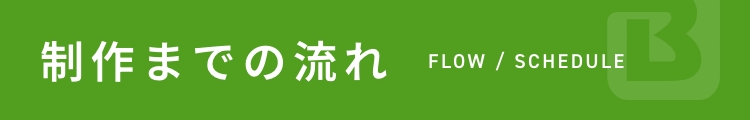 制作までの流れ FLOW / SCHEDULE